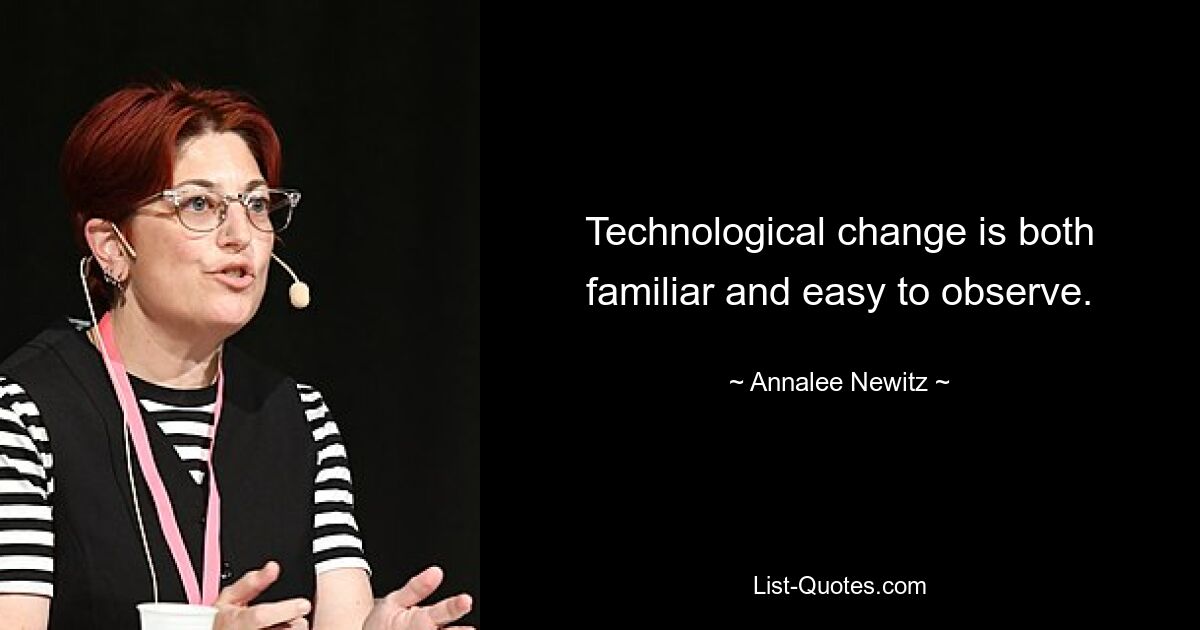 Technological change is both familiar and easy to observe. — © Annalee Newitz