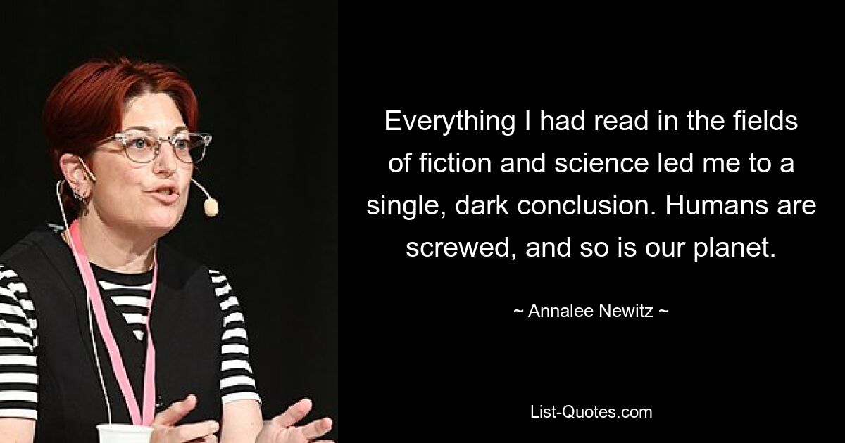 Everything I had read in the fields of fiction and science led me to a single, dark conclusion. Humans are screwed, and so is our planet. — © Annalee Newitz