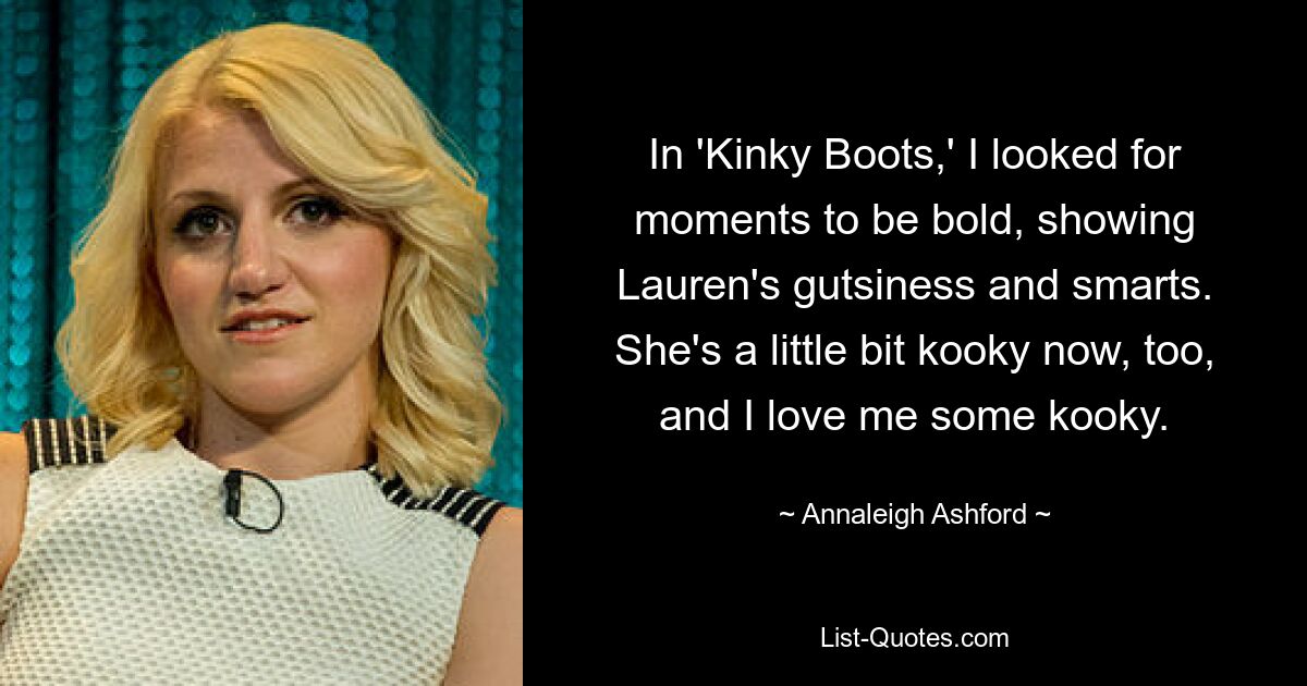 In 'Kinky Boots,' I looked for moments to be bold, showing Lauren's gutsiness and smarts. She's a little bit kooky now, too, and I love me some kooky. — © Annaleigh Ashford