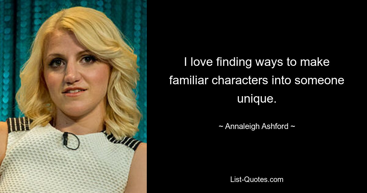 I love finding ways to make familiar characters into someone unique. — © Annaleigh Ashford