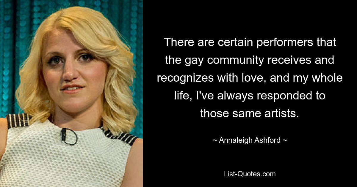 There are certain performers that the gay community receives and recognizes with love, and my whole life, I've always responded to those same artists. — © Annaleigh Ashford