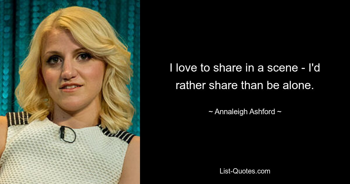 I love to share in a scene - I'd rather share than be alone. — © Annaleigh Ashford