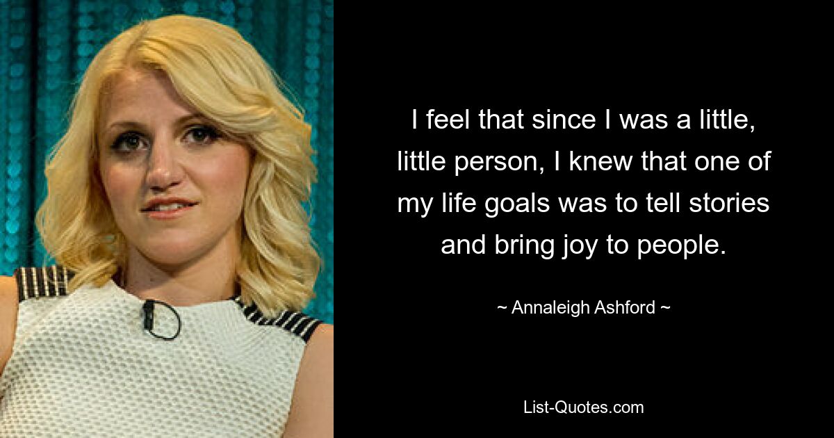 I feel that since I was a little, little person, I knew that one of my life goals was to tell stories and bring joy to people. — © Annaleigh Ashford