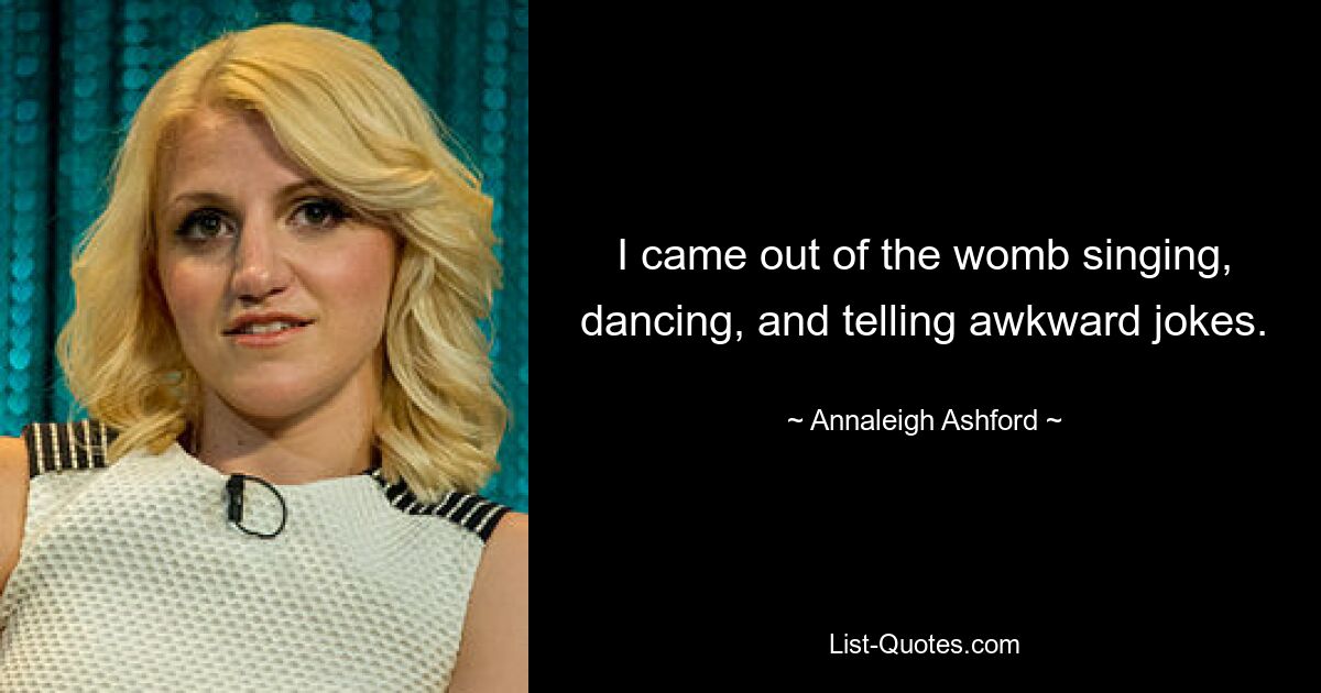 I came out of the womb singing, dancing, and telling awkward jokes. — © Annaleigh Ashford