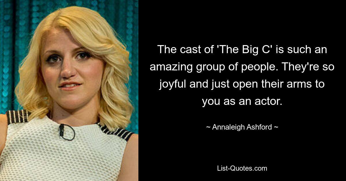 The cast of 'The Big C' is such an amazing group of people. They're so joyful and just open their arms to you as an actor. — © Annaleigh Ashford