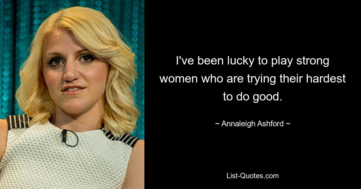 I've been lucky to play strong women who are trying their hardest to do good. — © Annaleigh Ashford