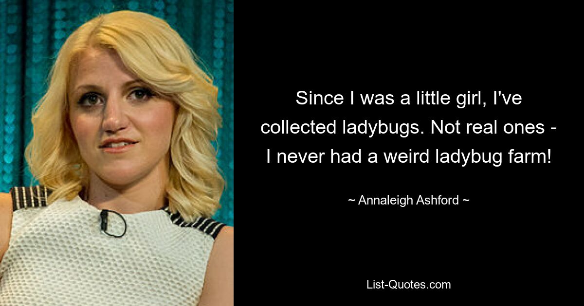 Since I was a little girl, I've collected ladybugs. Not real ones - I never had a weird ladybug farm! — © Annaleigh Ashford