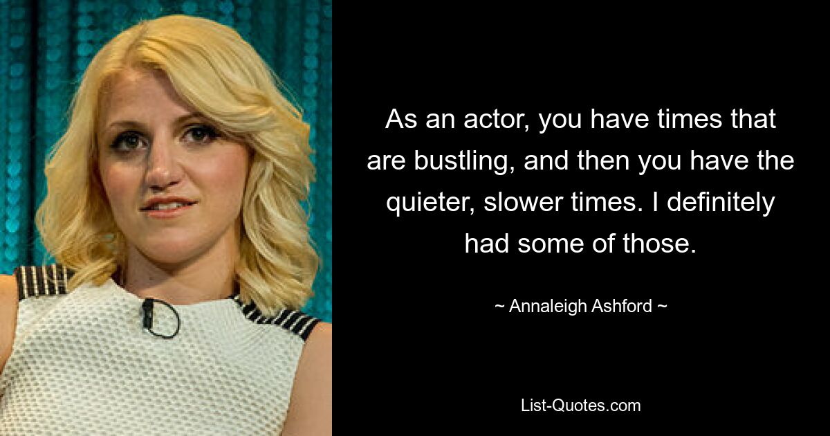 As an actor, you have times that are bustling, and then you have the quieter, slower times. I definitely had some of those. — © Annaleigh Ashford