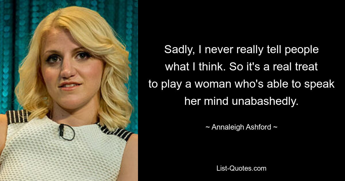 Sadly, I never really tell people what I think. So it's a real treat to play a woman who's able to speak her mind unabashedly. — © Annaleigh Ashford