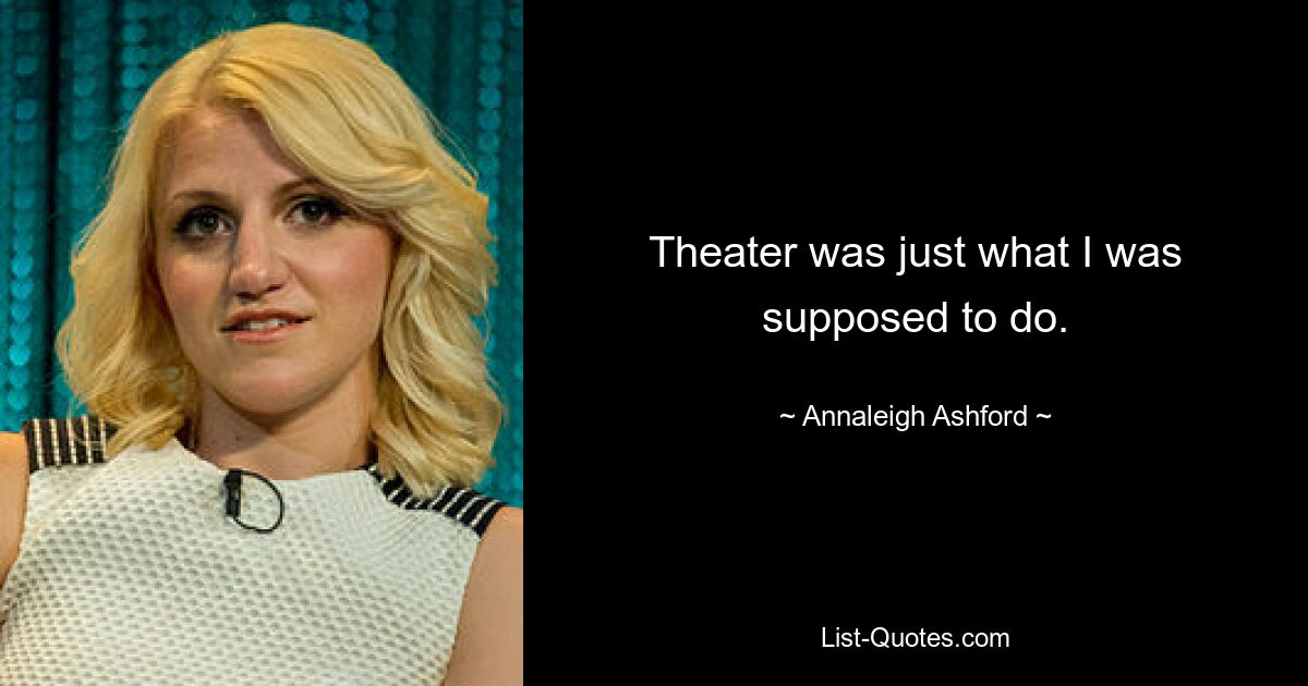 Theater was just what I was supposed to do. — © Annaleigh Ashford