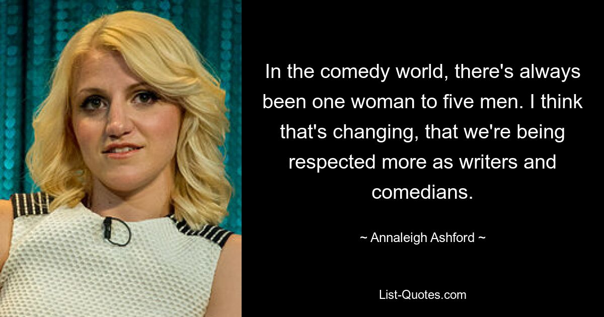 In the comedy world, there's always been one woman to five men. I think that's changing, that we're being respected more as writers and comedians. — © Annaleigh Ashford