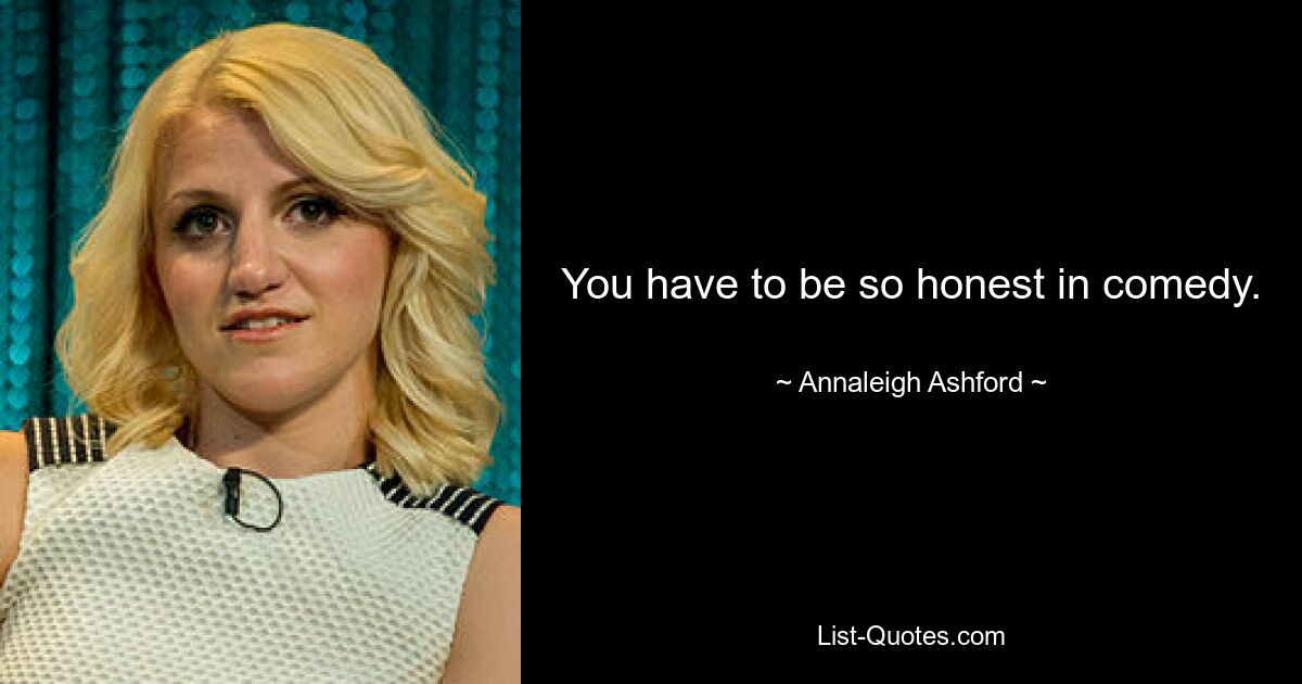 You have to be so honest in comedy. — © Annaleigh Ashford