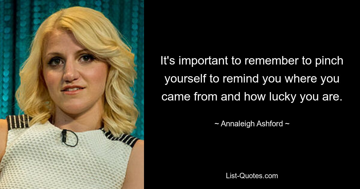 It's important to remember to pinch yourself to remind you where you came from and how lucky you are. — © Annaleigh Ashford