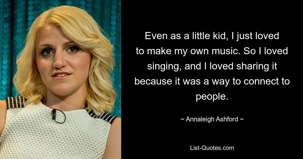 Even as a little kid, I just loved to make my own music. So I loved singing, and I loved sharing it because it was a way to connect to people. — © Annaleigh Ashford