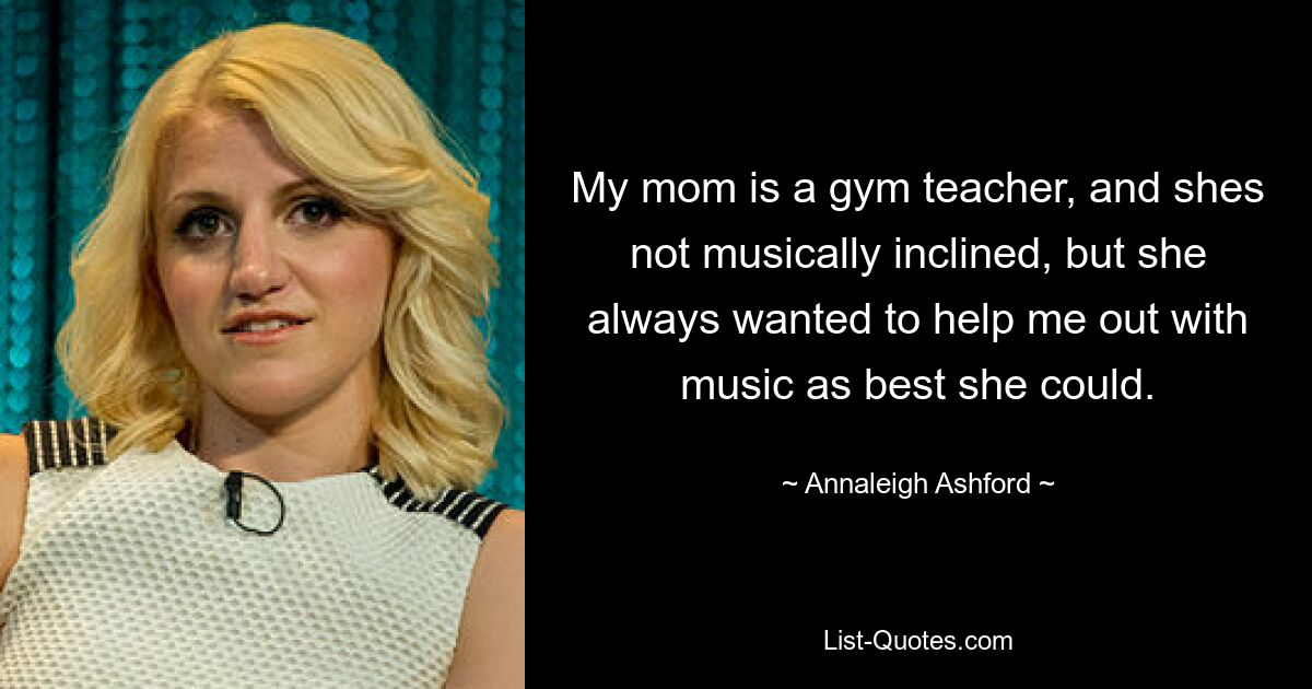 My mom is a gym teacher, and shes not musically inclined, but she always wanted to help me out with music as best she could. — © Annaleigh Ashford