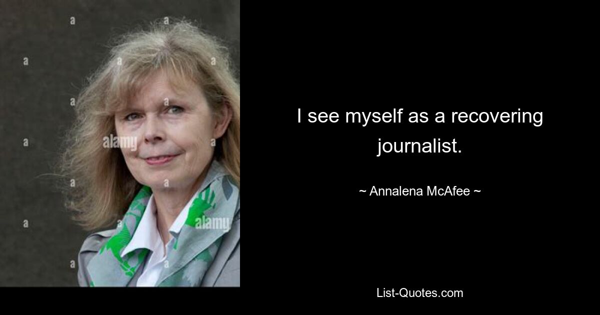 I see myself as a recovering journalist. — © Annalena McAfee