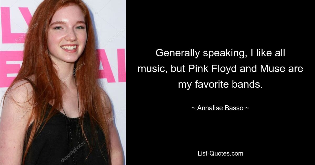 Generally speaking, I like all music, but Pink Floyd and Muse are my favorite bands. — © Annalise Basso