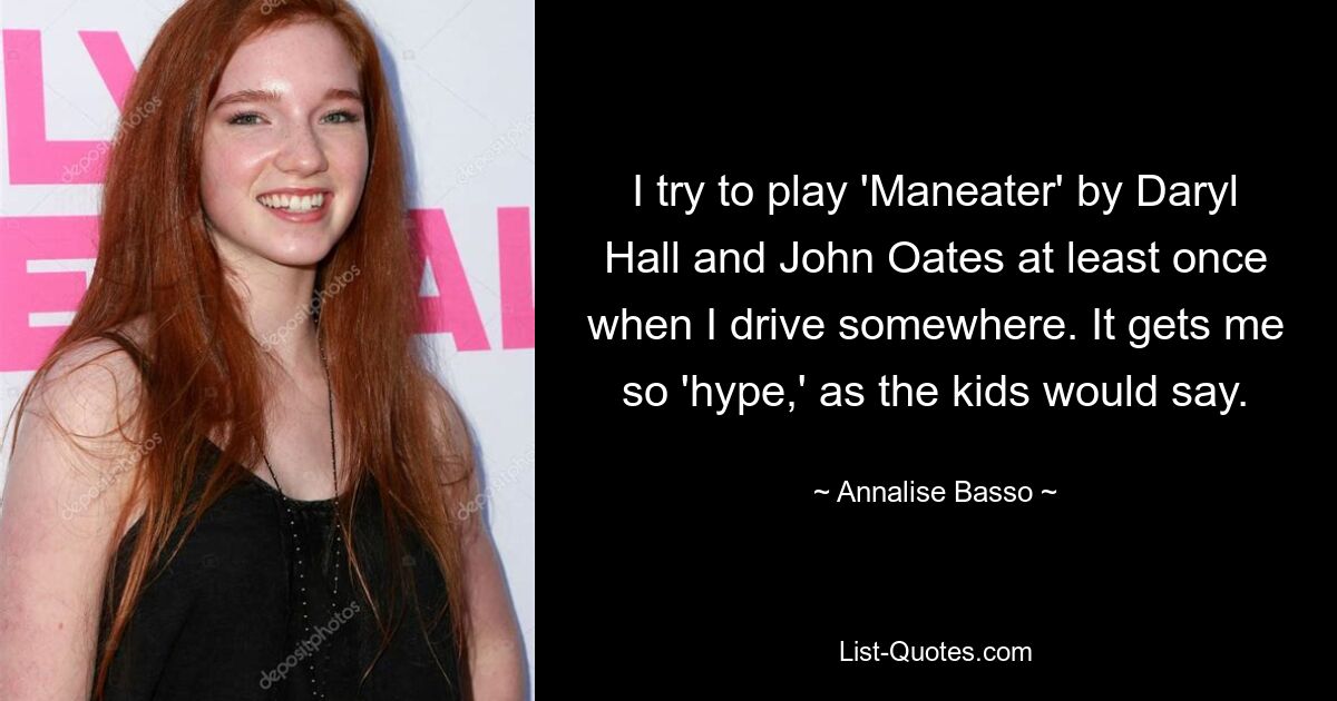 I try to play 'Maneater' by Daryl Hall and John Oates at least once when I drive somewhere. It gets me so 'hype,' as the kids would say. — © Annalise Basso