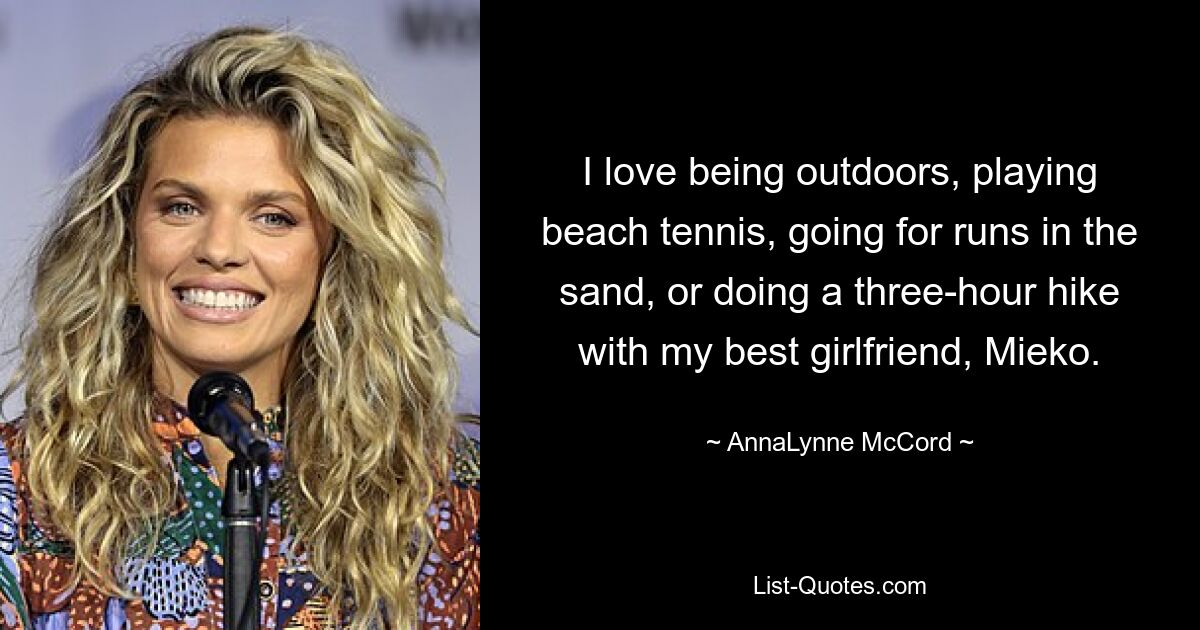 I love being outdoors, playing beach tennis, going for runs in the sand, or doing a three-hour hike with my best girlfriend, Mieko. — © AnnaLynne McCord