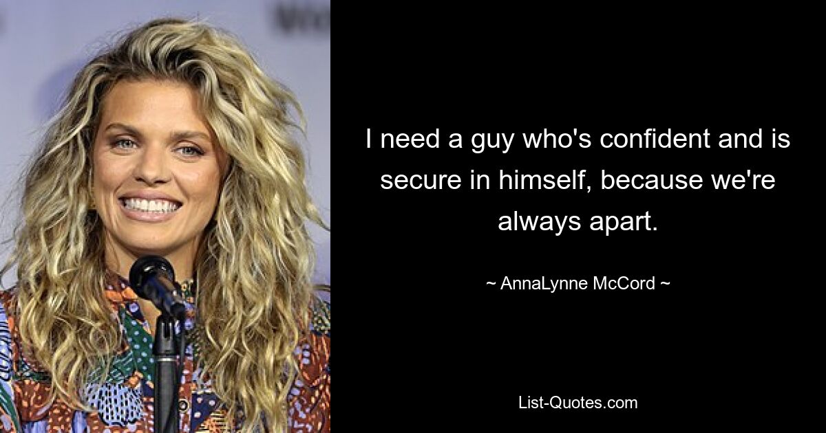 I need a guy who's confident and is secure in himself, because we're always apart. — © AnnaLynne McCord