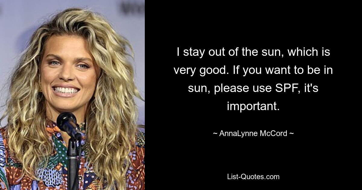 I stay out of the sun, which is very good. If you want to be in sun, please use SPF, it's important. — © AnnaLynne McCord