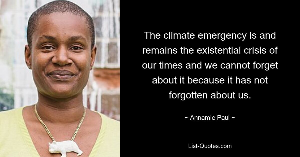 The climate emergency is and remains the existential crisis of our times and we cannot forget about it because it has not forgotten about us. — © Annamie Paul