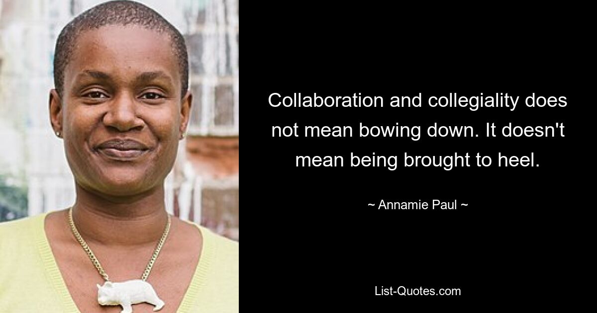 Collaboration and collegiality does not mean bowing down. It doesn't mean being brought to heel. — © Annamie Paul