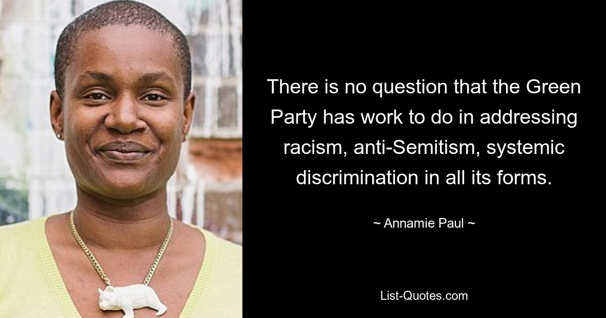 There is no question that the Green Party has work to do in addressing racism, anti-Semitism, systemic discrimination in all its forms. — © Annamie Paul