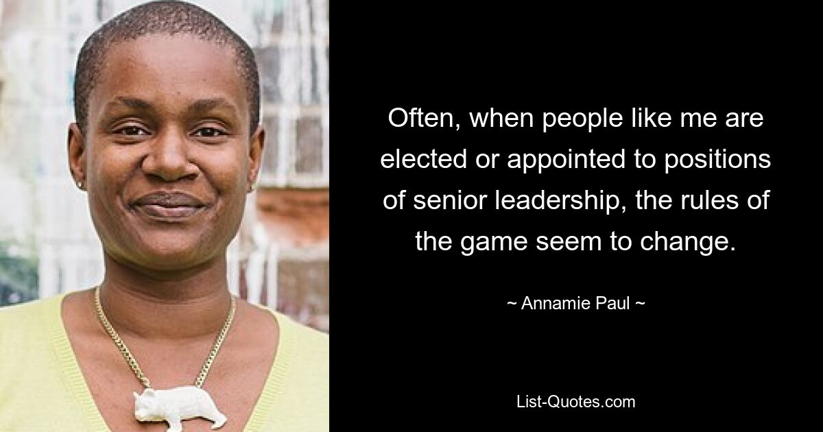 Often, when people like me are elected or appointed to positions of senior leadership, the rules of the game seem to change. — © Annamie Paul