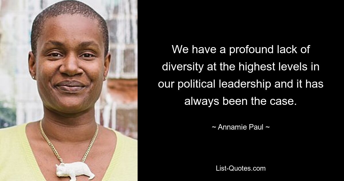 We have a profound lack of diversity at the highest levels in our political leadership and it has always been the case. — © Annamie Paul