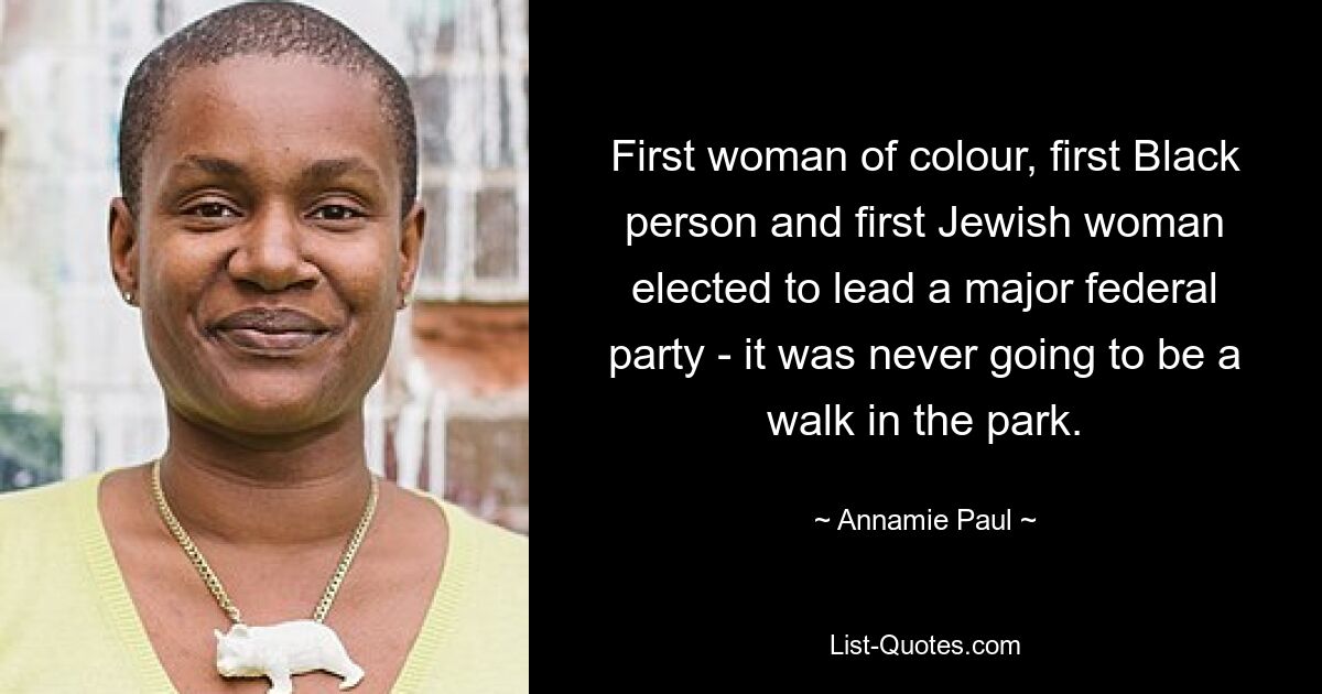 First woman of colour, first Black person and first Jewish woman elected to lead a major federal party - it was never going to be a walk in the park. — © Annamie Paul