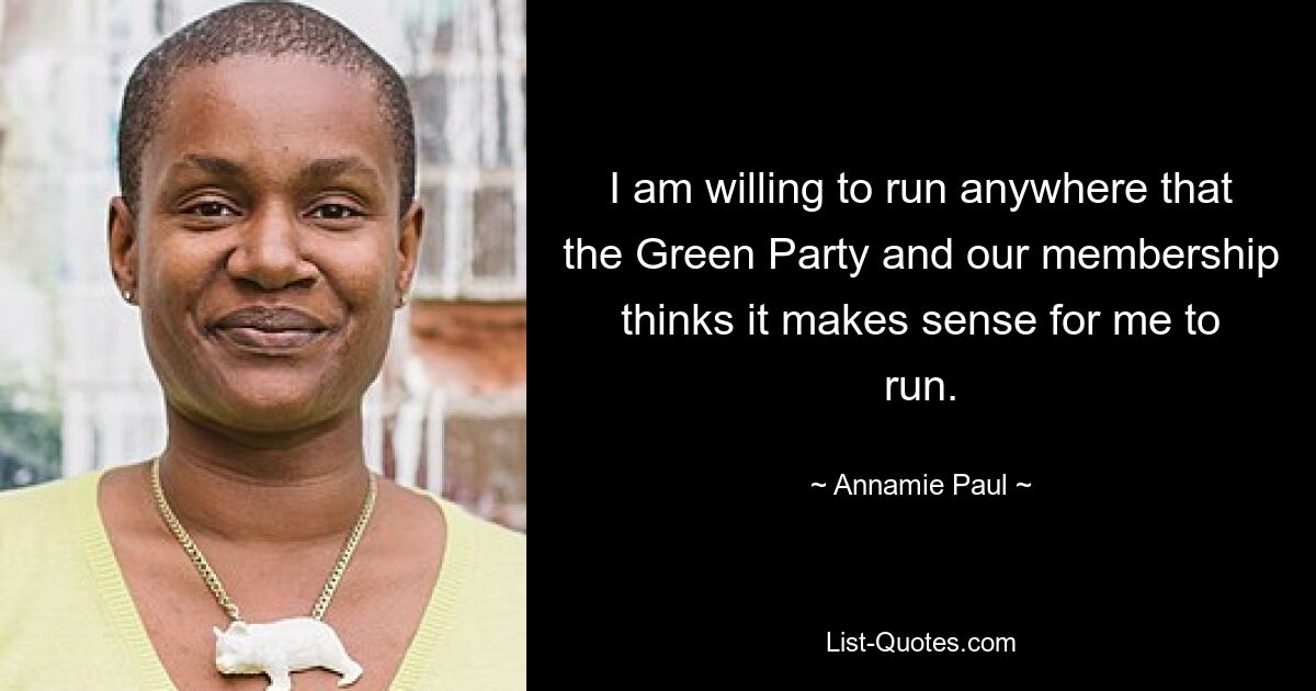 I am willing to run anywhere that the Green Party and our membership thinks it makes sense for me to run. — © Annamie Paul