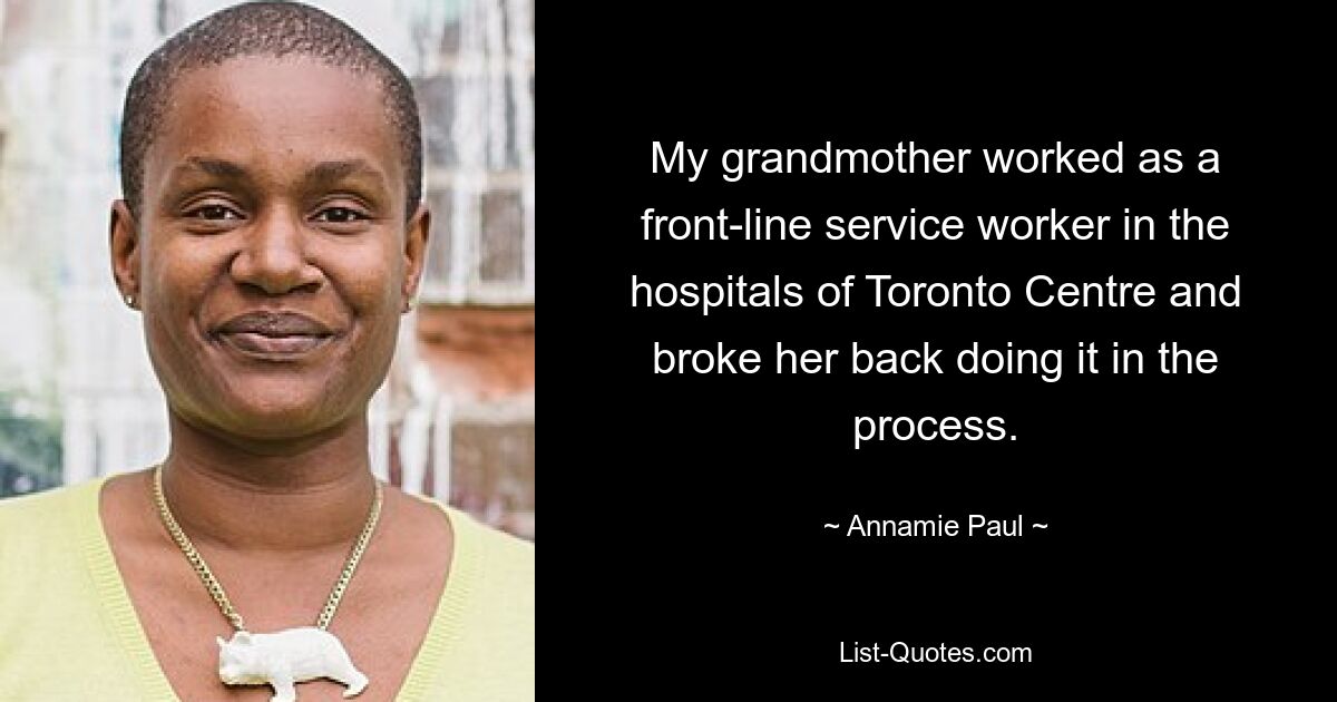 My grandmother worked as a front-line service worker in the hospitals of Toronto Centre and broke her back doing it in the process. — © Annamie Paul