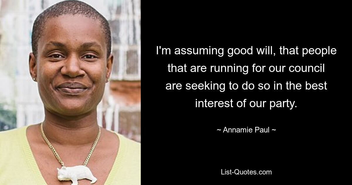 I'm assuming good will, that people that are running for our council are seeking to do so in the best interest of our party. — © Annamie Paul