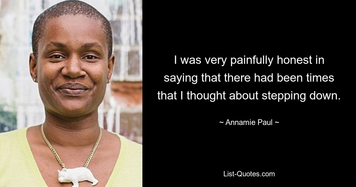 I was very painfully honest in saying that there had been times that I thought about stepping down. — © Annamie Paul