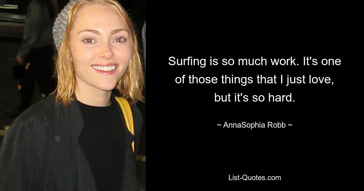 Surfing is so much work. It's one of those things that I just love, but it's so hard. — © AnnaSophia Robb