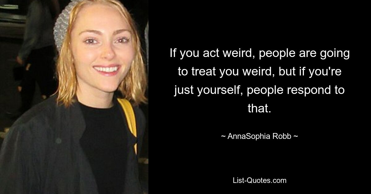 If you act weird, people are going to treat you weird, but if you're just yourself, people respond to that. — © AnnaSophia Robb