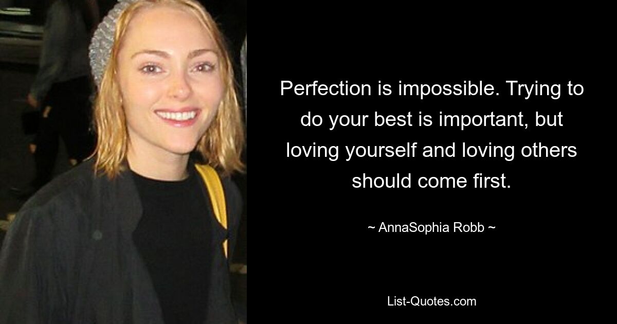 Perfection is impossible. Trying to do your best is important, but loving yourself and loving others should come first. — © AnnaSophia Robb