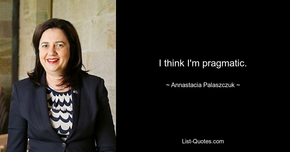 I think I'm pragmatic. — © Annastacia Palaszczuk