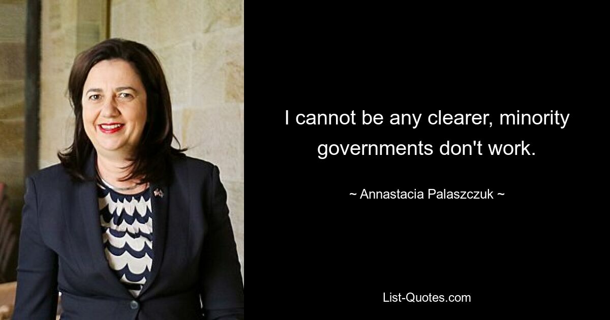 I cannot be any clearer, minority governments don't work. — © Annastacia Palaszczuk