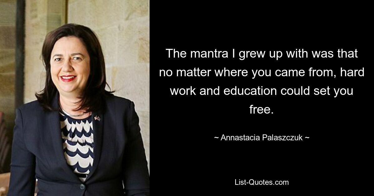 The mantra I grew up with was that no matter where you came from, hard work and education could set you free. — © Annastacia Palaszczuk