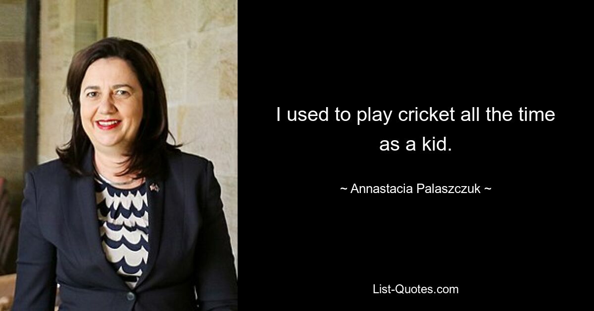 I used to play cricket all the time as a kid. — © Annastacia Palaszczuk