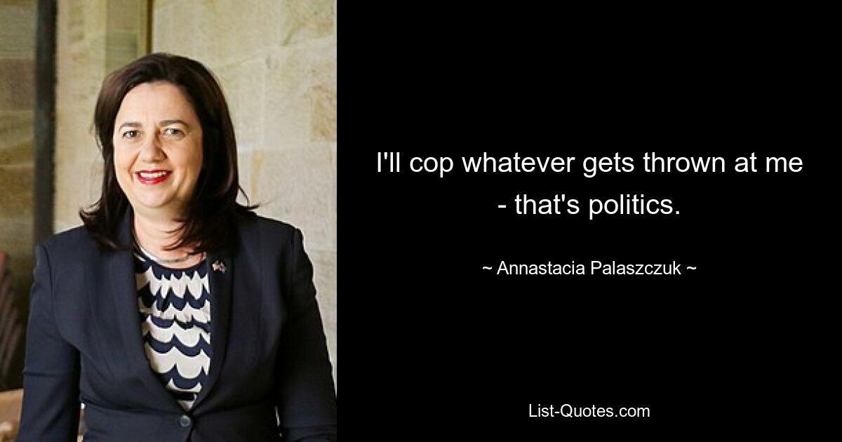 I'll cop whatever gets thrown at me - that's politics. — © Annastacia Palaszczuk