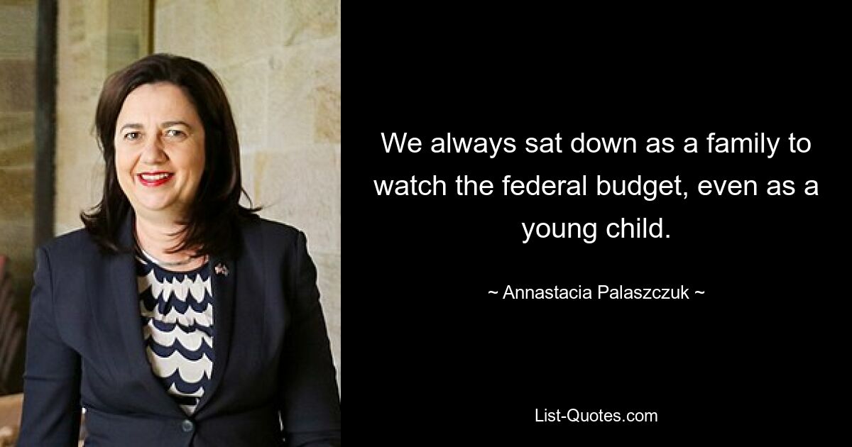 We always sat down as a family to watch the federal budget, even as a young child. — © Annastacia Palaszczuk