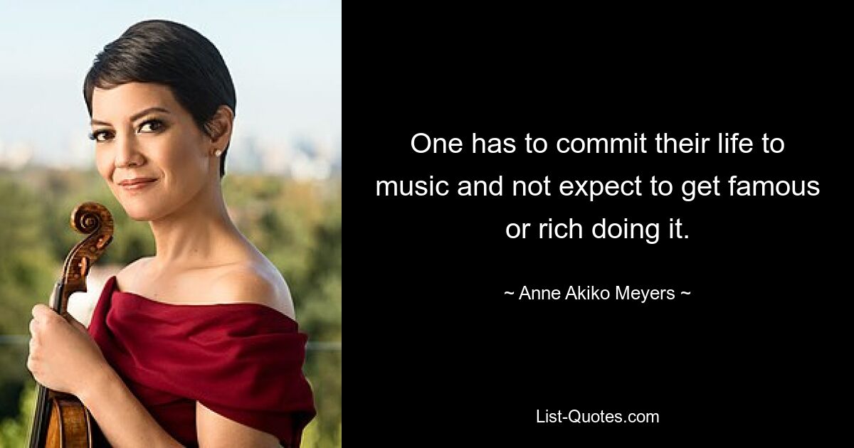 One has to commit their life to music and not expect to get famous or rich doing it. — © Anne Akiko Meyers