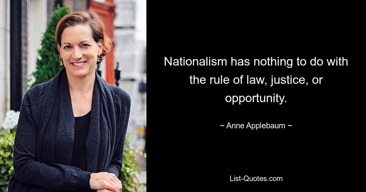 Nationalism has nothing to do with the rule of law, justice, or opportunity. — © Anne Applebaum