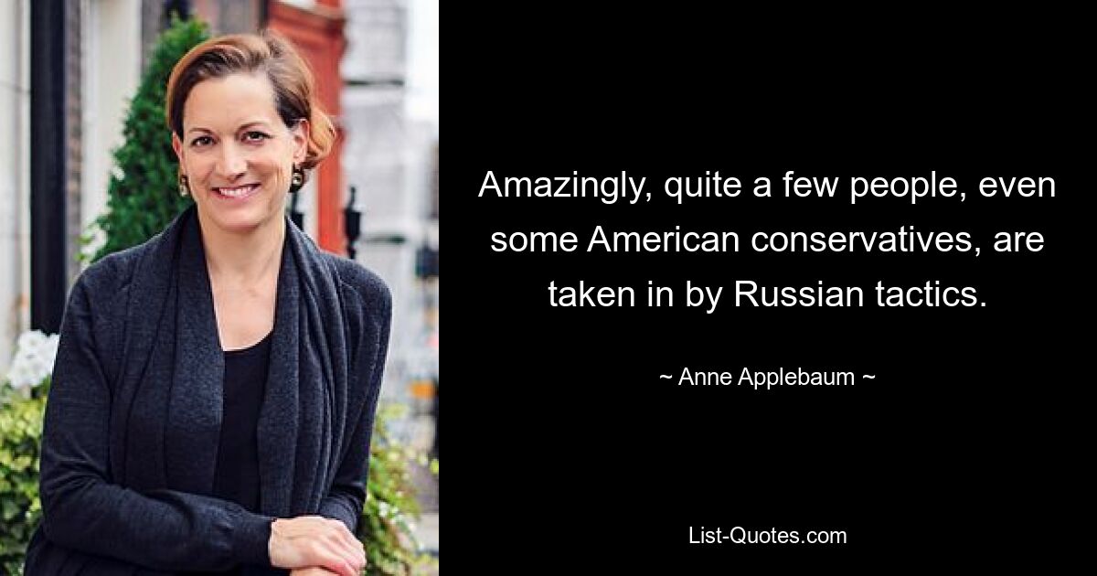 Amazingly, quite a few people, even some American conservatives, are taken in by Russian tactics. — © Anne Applebaum