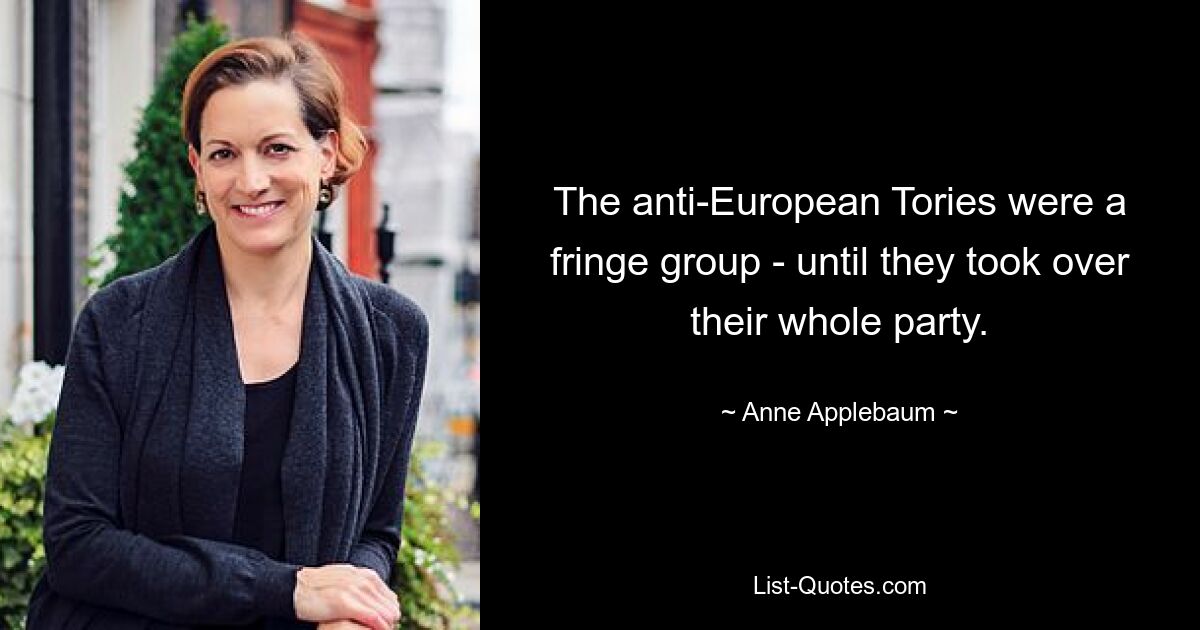 The anti-European Tories were a fringe group - until they took over their whole party. — © Anne Applebaum