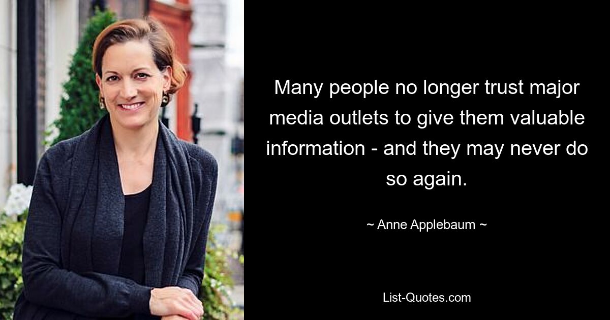 Many people no longer trust major media outlets to give them valuable information - and they may never do so again. — © Anne Applebaum