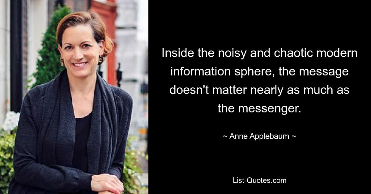 Inside the noisy and chaotic modern information sphere, the message doesn't matter nearly as much as the messenger. — © Anne Applebaum